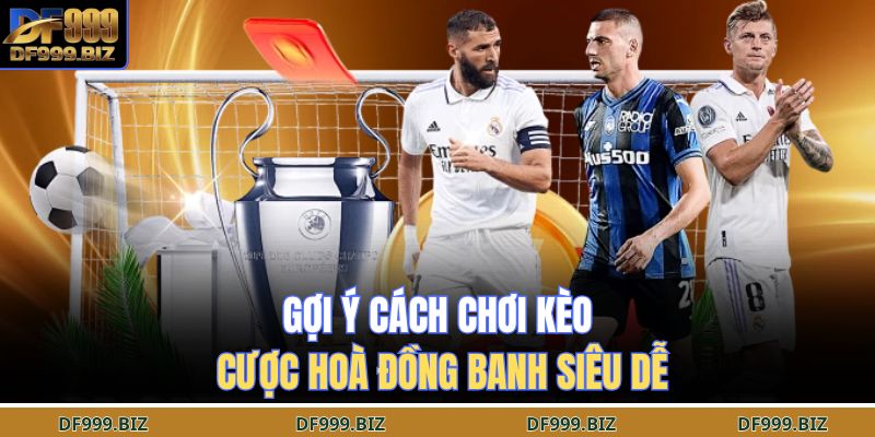 Gợi ý cách chơi kèo cược hoà đồng banh siêu dễ