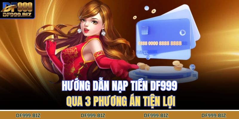 Hướng dẫn nạp tiền DF999 qua 3 phương án tiện lợi